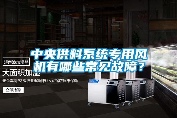 中央供料系統專用風機有哪些常見故障？