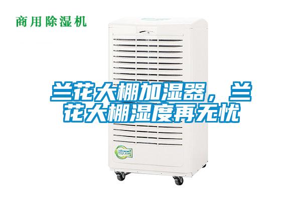 蘭花大棚加濕器，蘭花大棚濕度再無憂