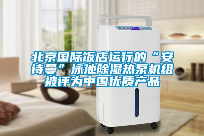 北京國際飯店運行的“安詩曼”泳池除濕熱泵機組被評為中國優(yōu)質產品