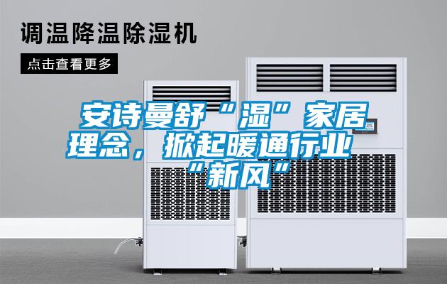 安詩曼舒“濕”家居理念，掀起暖通行業“新風”