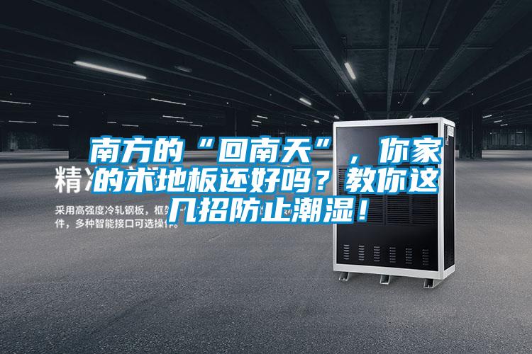南方的“回南天”，你家的木地板還好嗎？教你這幾招防止潮濕！