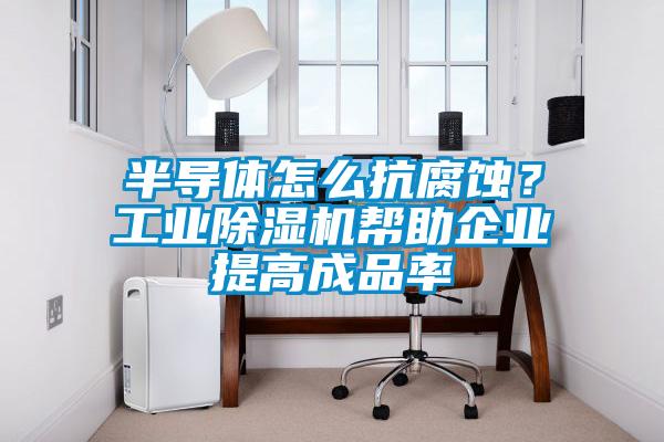 半導體怎么抗腐蝕？工業除濕機幫助企業提高成品率