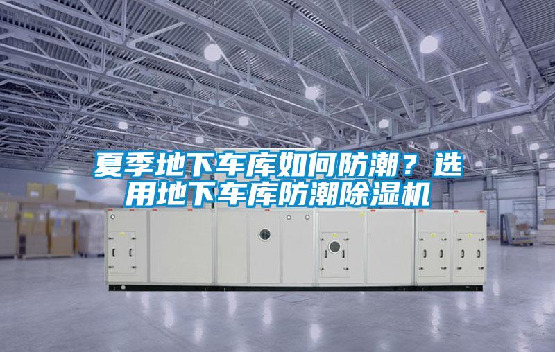 夏季地下車庫如何防潮？選用地下車庫防潮除濕機