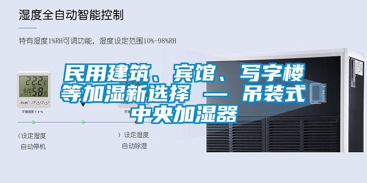 民用建筑、賓館、寫(xiě)字樓等加濕新選擇 — 吊裝式中央加濕器