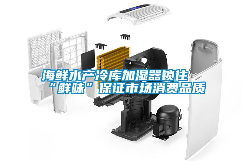海鮮水產(chǎn)冷庫加濕器鎖住“鮮味”保證市場(chǎng)消費(fèi)品質(zhì)