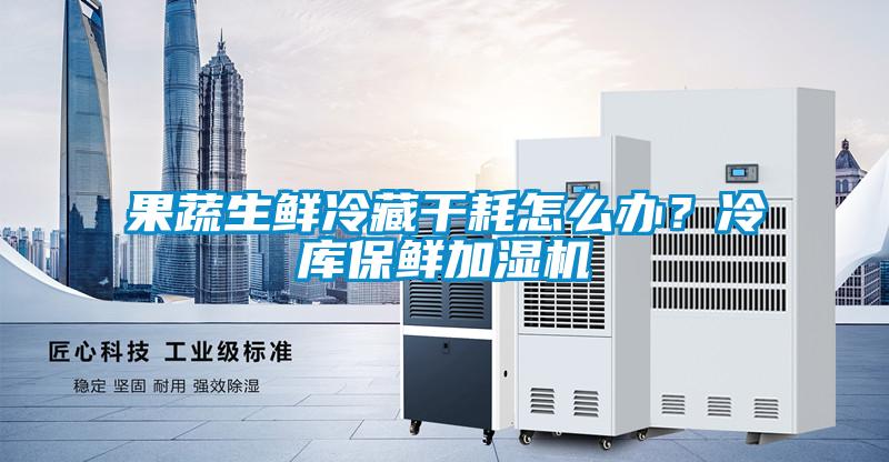 果蔬生鮮冷藏干耗怎么辦？冷庫保鮮加濕機