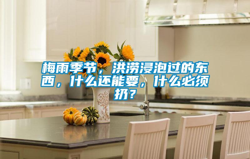 梅雨季節，洪澇浸泡過的東西，什么還能要，什么必須扔？