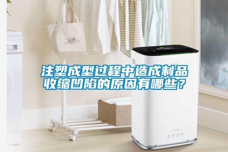 注塑成型過程中造成制品收縮凹陷的原因有哪些？