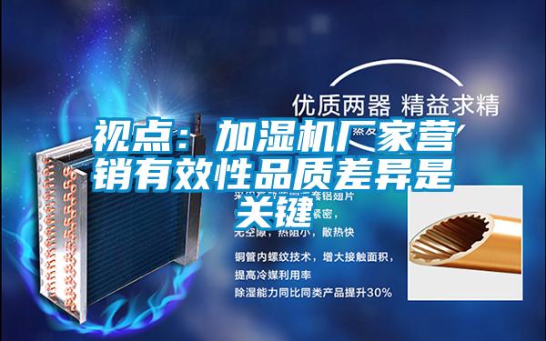 視點(diǎn)：加濕機(jī)廠(chǎng)家營(yíng)銷(xiāo)有效性品質(zhì)差異是關(guān)鍵