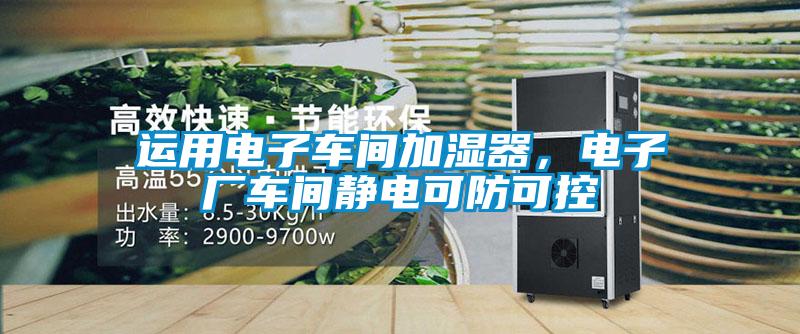 運(yùn)用電子車間加濕器，電子廠車間靜電可防可控