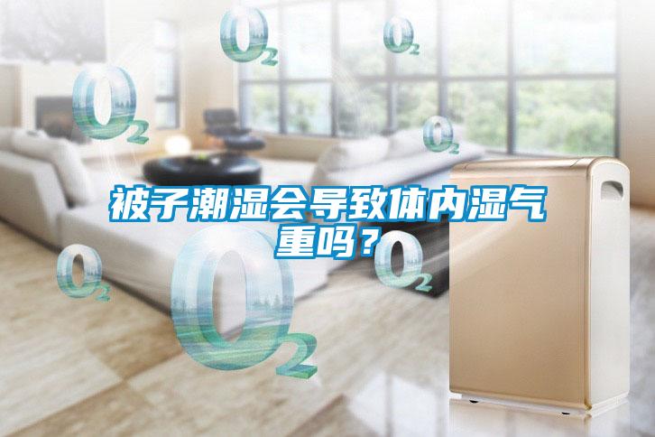 被子潮濕會(huì)導(dǎo)致體內(nèi)濕氣重嗎？
