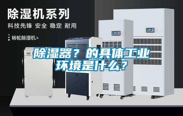 除濕器？的具體工業(yè)環(huán)境是什么？