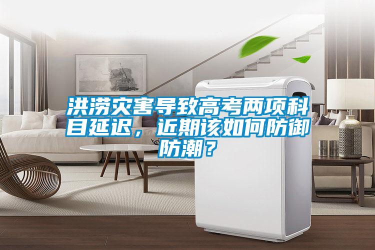 洪澇災(zāi)害導(dǎo)致高考兩項科目延遲，近期該如何防御防潮？