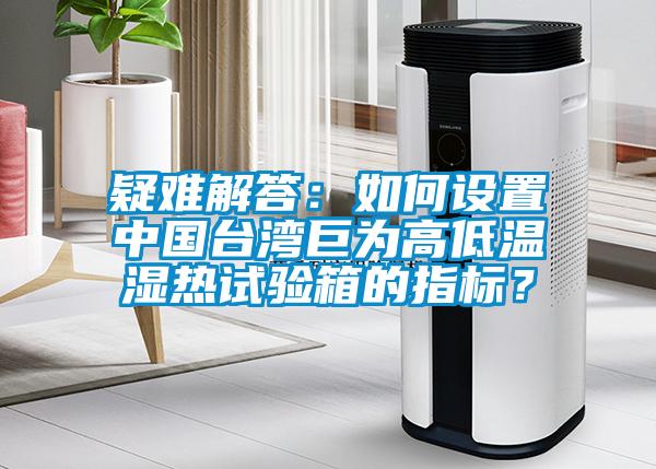疑難解答：如何設(shè)置中國臺灣巨為高低溫濕熱試驗箱的指標？