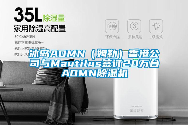 冰島AOMN（姆勒）香港公司與Mautilus簽訂20萬臺AOMN除濕機(jī)