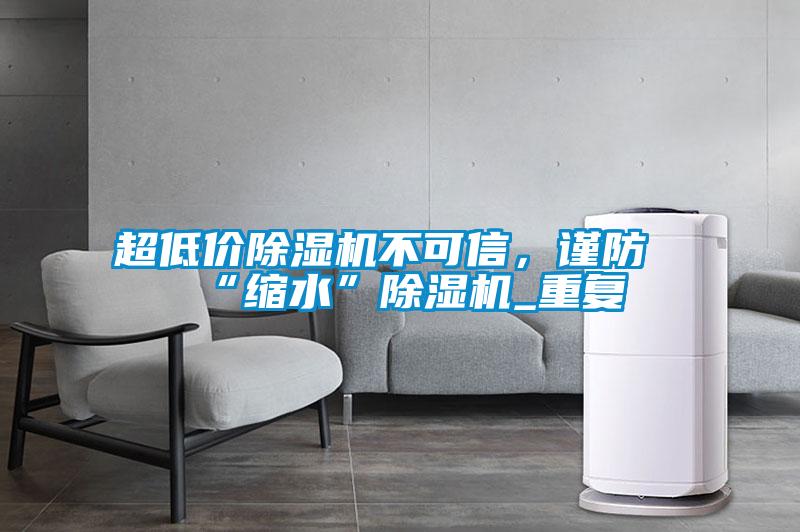 超低價(jià)除濕機(jī)不可信，謹(jǐn)防“縮水”除濕機(jī)_重復(fù)
