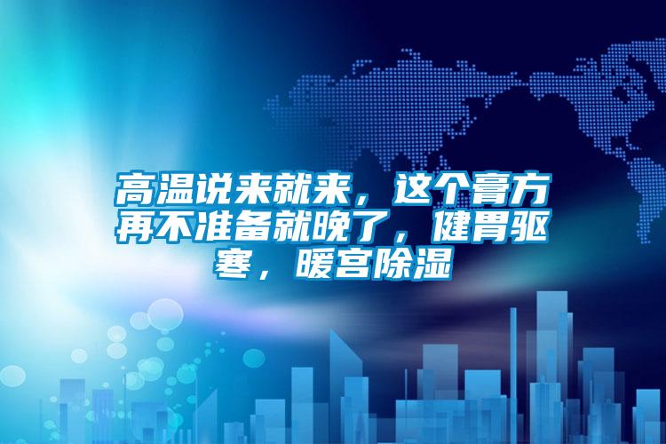 高溫說(shuō)來(lái)就來(lái)，這個(gè)膏方再不準(zhǔn)備就晚了，健胃驅(qū)寒，暖宮除濕