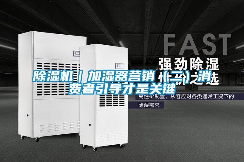 除濕機(jī)｜加濕器營(yíng)銷(xiāo)（二）消費(fèi)者引導(dǎo)才是關(guān)鍵