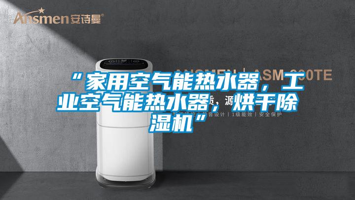 “家用空氣能熱水器，工業(yè)空氣能熱水器，烘干除濕機(jī)”