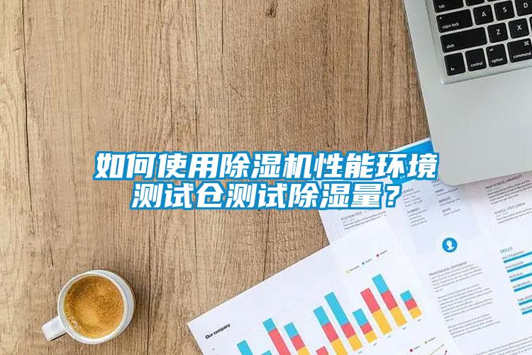 如何使用除濕機性能環境測試倉測試除濕量？