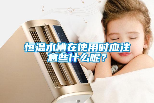 恒溫水槽在使用時應(yīng)注意些什么呢？