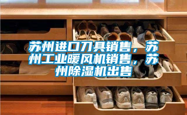 蘇州進口刀具銷售，蘇州工業(yè)暖風機銷售，蘇州除濕機出售