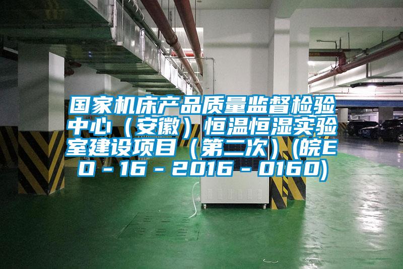 國(guó)家機(jī)床產(chǎn)品質(zhì)量監(jiān)督檢驗(yàn)中心（安徽）恒溫恒濕實(shí)驗(yàn)室建設(shè)項(xiàng)目（第二次）(皖EO－16－2016－0160)