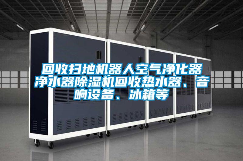 回收掃地機器人空氣凈化器凈水器除濕機回收熱水器、音響設備、冰箱等