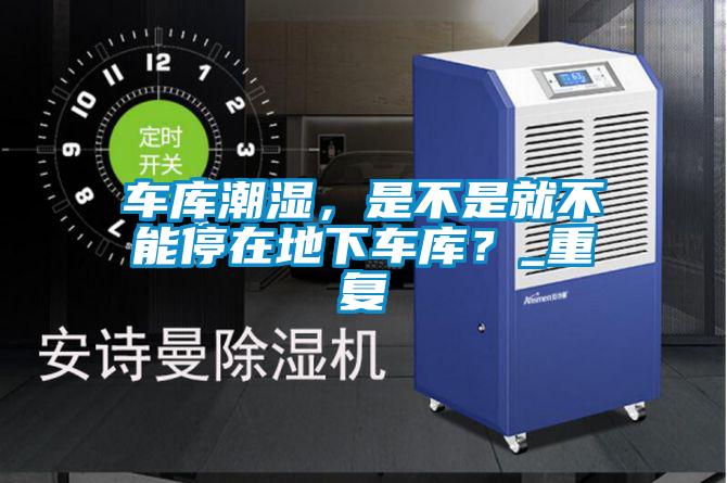 車庫潮濕，是不是就不能停在地下車庫？_重復