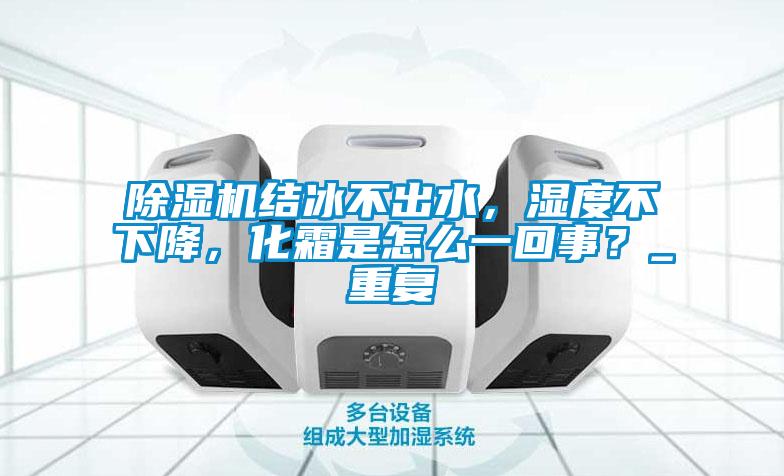 除濕機結冰不出水，濕度不下降，化霜是怎么一回事？_重復