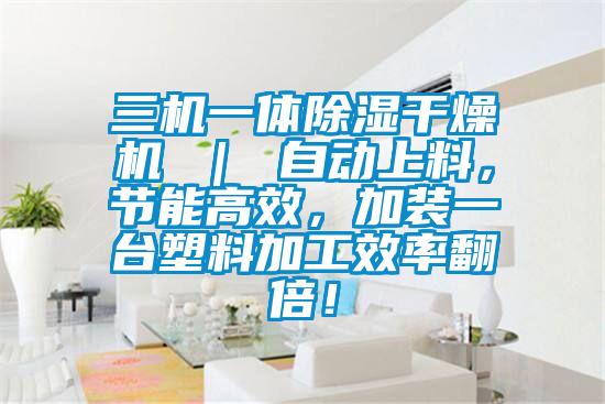 三機(jī)一體除濕干燥機(jī) ｜ 自動(dòng)上料，節(jié)能高效，加裝一臺(tái)塑料加工效率翻倍！