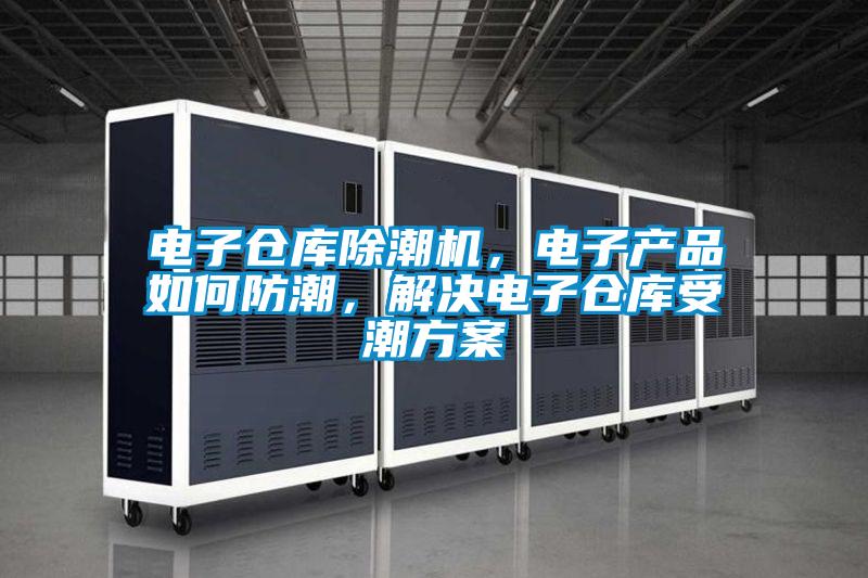 電子倉(cāng)庫(kù)除潮機(jī)，電子產(chǎn)品如何防潮，解決電子倉(cāng)庫(kù)受潮方案