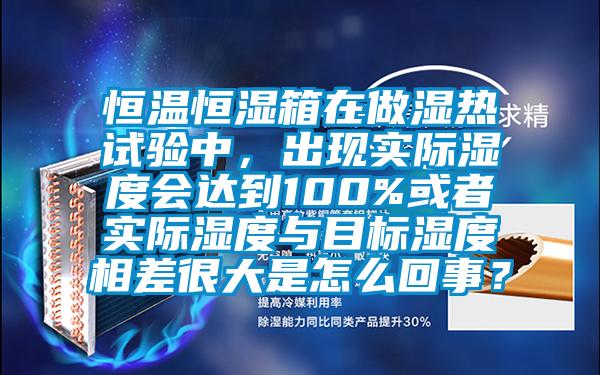恒溫恒濕箱在做濕熱試驗中，出現實際濕度會達到100%或者實際濕度與目標濕度相差很大是怎么回事？