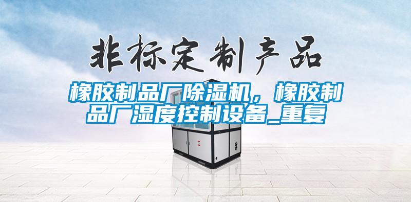 橡膠制品廠除濕機(jī)，橡膠制品廠濕度控制設(shè)備_重復(fù)