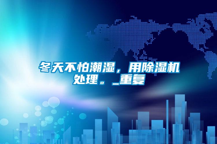 冬天不怕潮濕，用除濕機處理。_重復