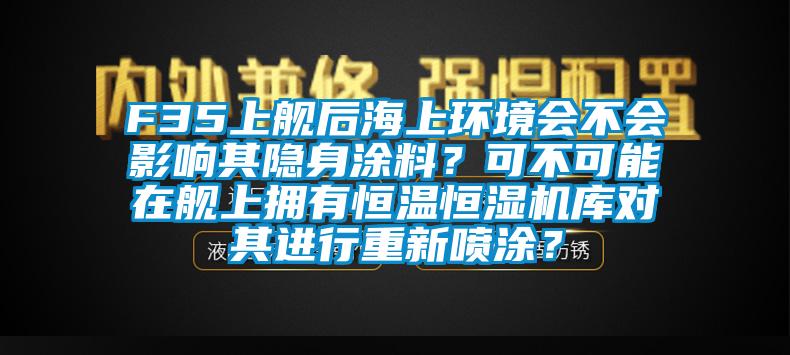 F35上艦后海上環(huán)境會不會影響其隱身涂料？可不可能在艦上擁有恒溫恒濕機(jī)庫對其進(jìn)行重新噴涂？