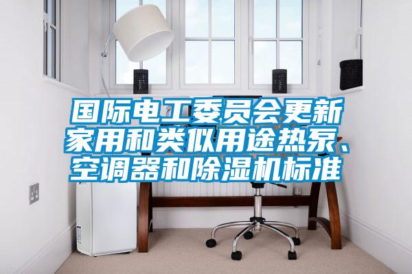 國際電工委員會更新家用和類似用途熱泵、空調器和除濕機標準