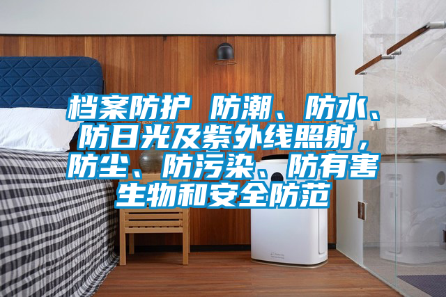 檔案防護 防潮、防水、防日光及紫外線照射，防塵、防污染、防有害生物和安全防范