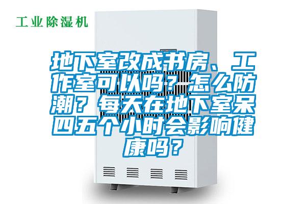 地下室改成書房、工作室可以嗎？怎么防潮？每天在地下室呆四五個(gè)小時(shí)會(huì)影響健康嗎？