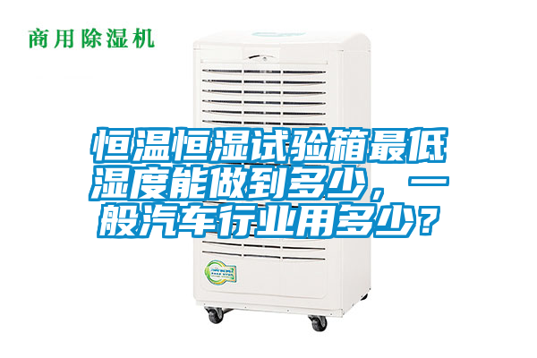 恒溫恒濕試驗箱最低濕度能做到多少，一般汽車行業用多少？