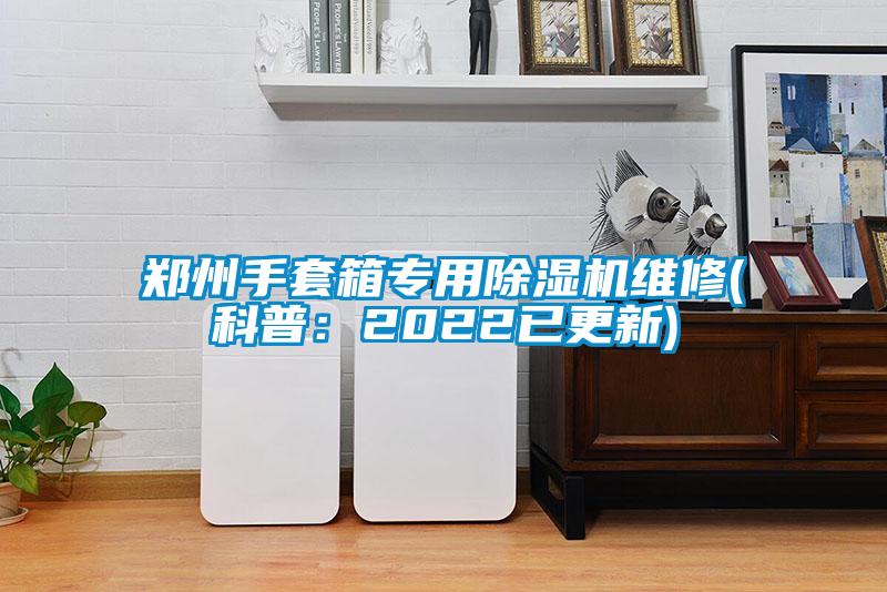 鄭州手套箱專(zhuān)用除濕機(jī)維修(科普：2022已更新)