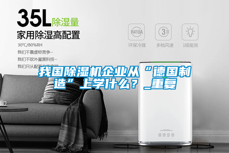 我國除濕機(jī)企業(yè)從“德國制造”上學(xué)什么？_重復(fù)
