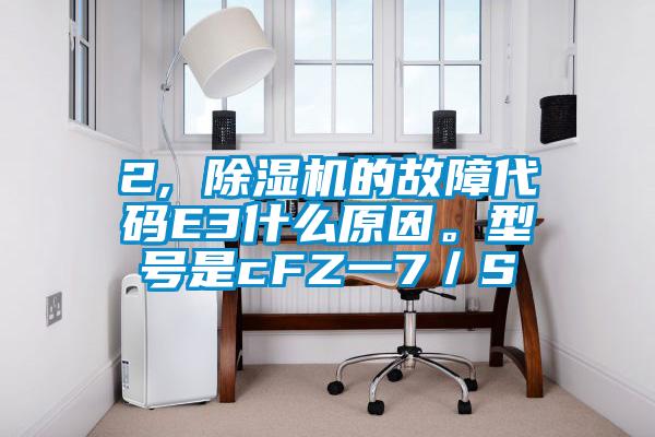 2, 除濕機的故障代碼E3什么原因。型號是cFZ一7／S
