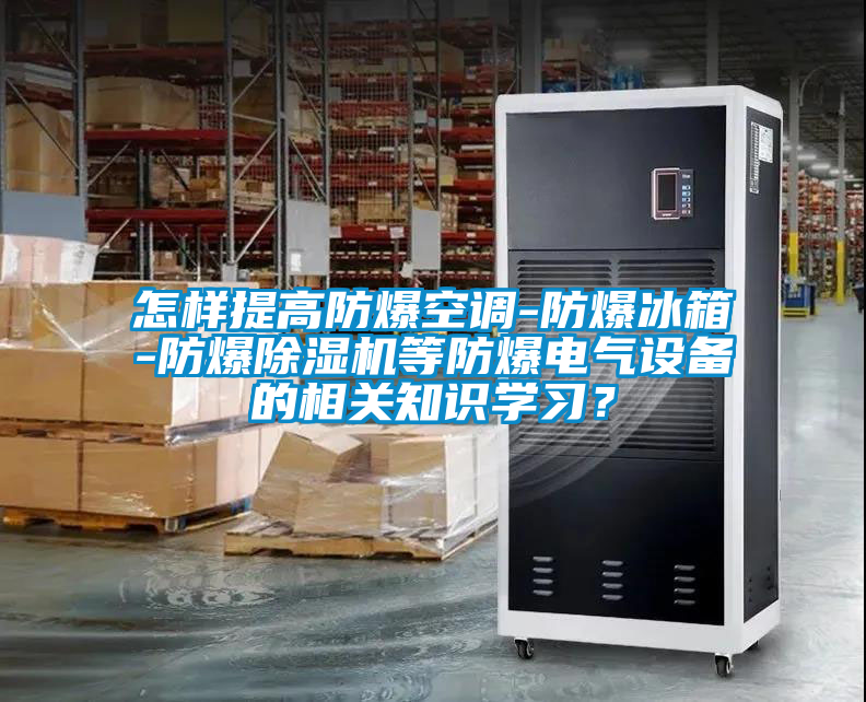 怎樣提高防爆空調-防爆冰箱-防爆除濕機等防爆電氣設備的相關知識學習？