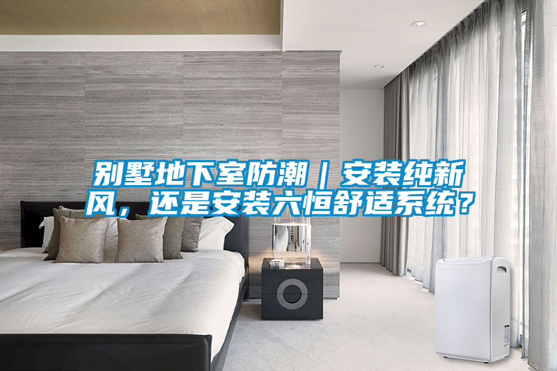 別墅地下室防潮｜安裝純新風，還是安裝六恒舒適系統？