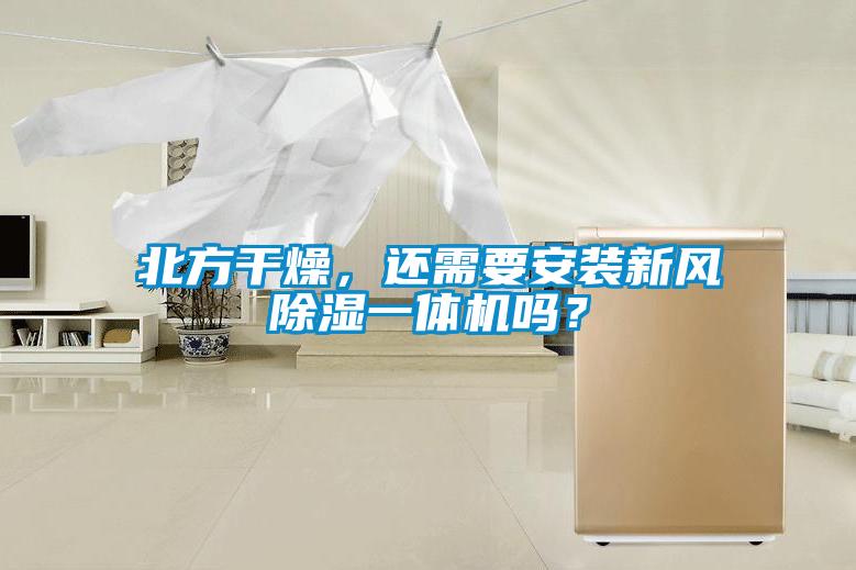 北方干燥，還需要安裝新風(fēng)除濕一體機(jī)嗎？
