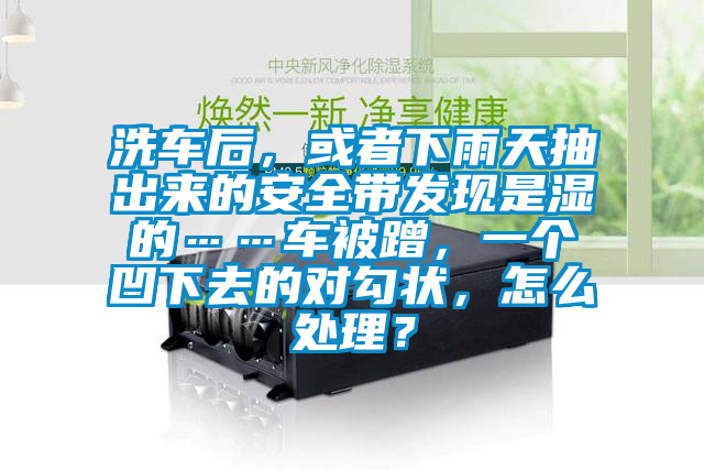 洗車后，或者下雨天抽出來的安全帶發(fā)現(xiàn)是濕的……車被蹭，一個(gè)凹下去的對勾狀，怎么處理？