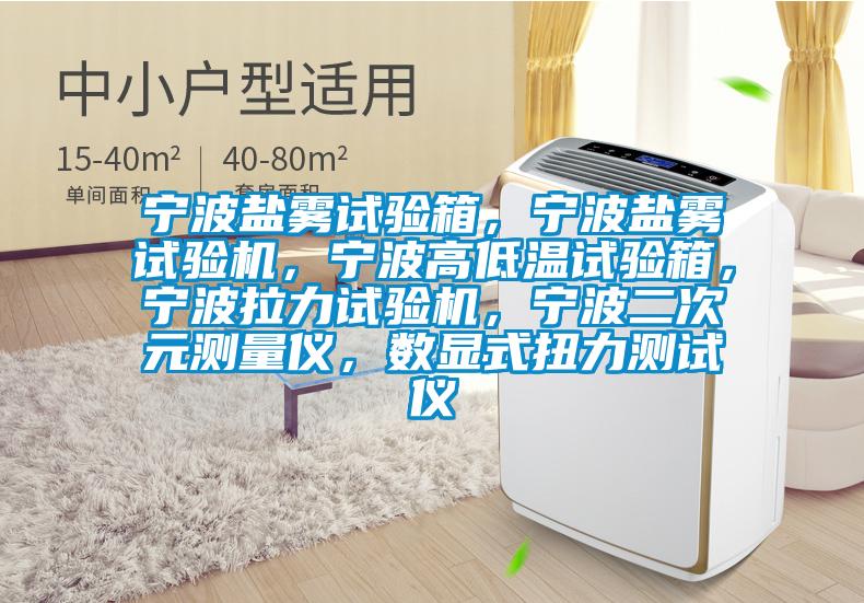寧波鹽霧試驗箱，寧波鹽霧試驗機，寧波高低溫試驗箱，寧波拉力試驗機，寧波二次元測量儀，數(shù)顯式扭力測試儀