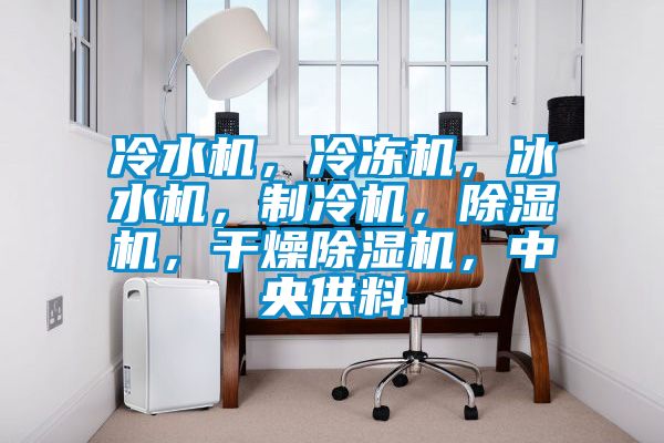 冷水機(jī)，冷凍機(jī)，冰水機(jī)，制冷機(jī)，除濕機(jī)，干燥除濕機(jī)，中央供料