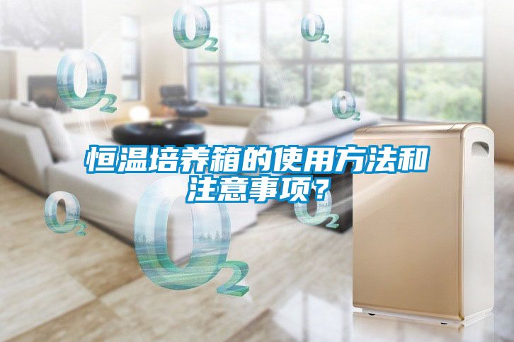 恒溫培養(yǎng)箱的使用方法和注意事項(xiàng)？